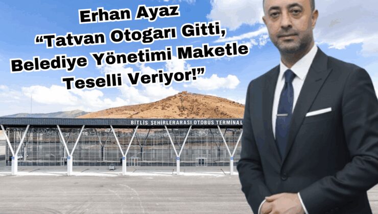 Erhan Ayaz  “Tatvan Otogarı Gitti,  Belediye Yönetimi Maketle  Teselli Veriyor!”