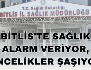 Bitlis’te Sağlık Alarm Veriyor, Öncelikler Şaşıyor