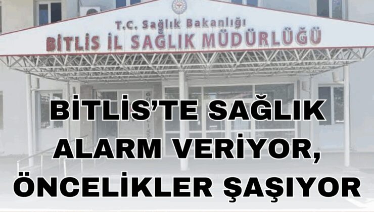 Bitlis’te Sağlık Alarm Veriyor, Öncelikler Şaşıyor